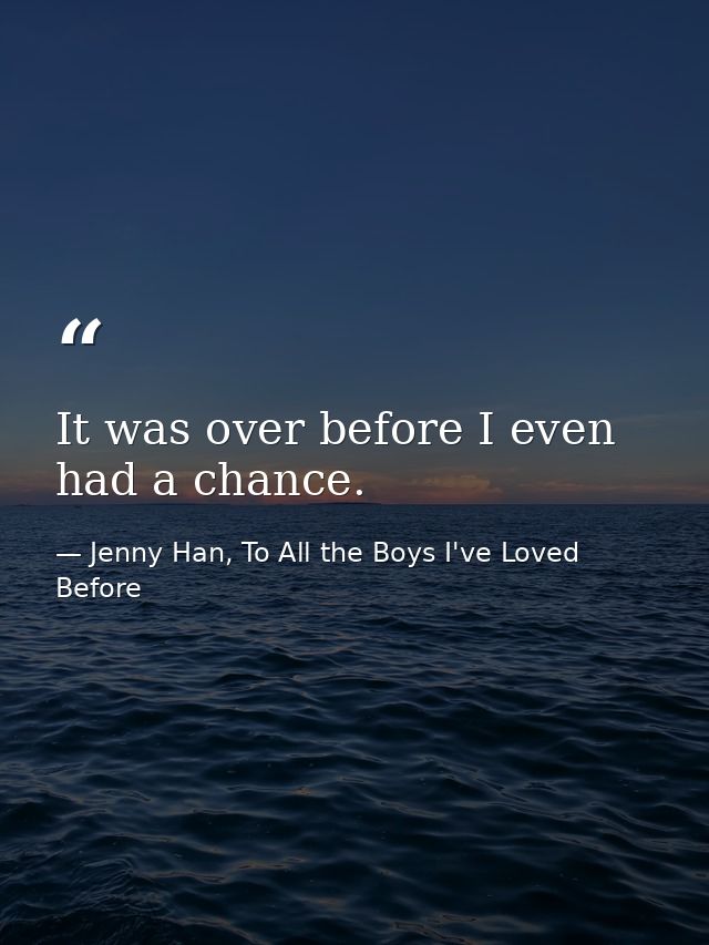 It was over before I even had a chance. — Jenny Han, To All the Boys I've Loved Before