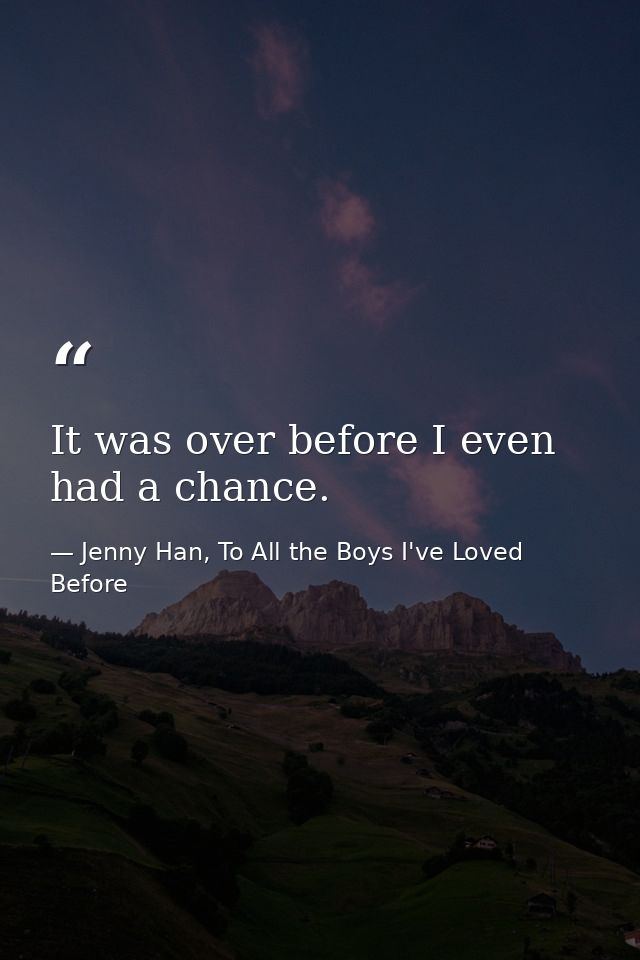 It was over before I even had a chance. — Jenny Han, To All the Boys I've Loved Before