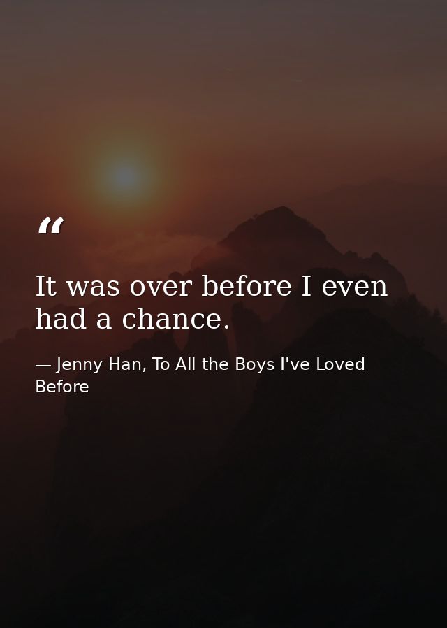 It was over before I even had a chance. — Jenny Han, To All the Boys I've Loved Before
