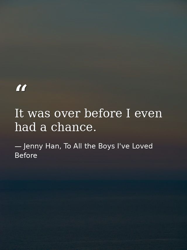 It was over before I even had a chance. — Jenny Han, To All the Boys I've Loved Before