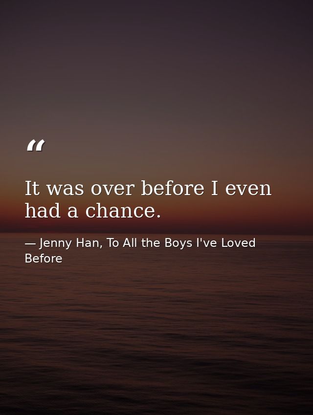 It was over before I even had a chance. — Jenny Han, To All the Boys I've Loved Before