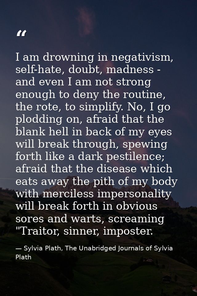 I am drowning in negativism, self-hate, doubt, madness - and even I am not strong enough to deny the routine, the rote,  — Sylvia Plath, The Unabridged Journals of Sylvia Plath