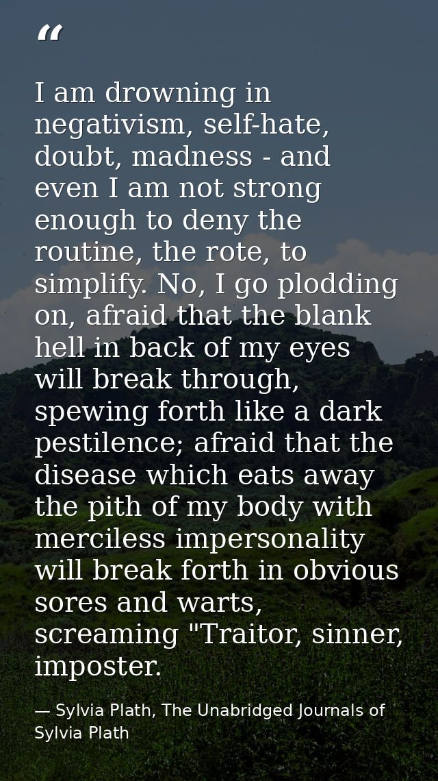 I am drowning in negativism, self-hate, doubt, madness - and even I am not strong enough to deny the routine, the rote,  — Sylvia Plath, The Unabridged Journals of Sylvia Plath