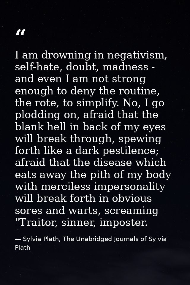 I am drowning in negativism, self-hate, doubt, madness - and even I am not strong enough to deny the routine, the rote,  — Sylvia Plath, The Unabridged Journals of Sylvia Plath