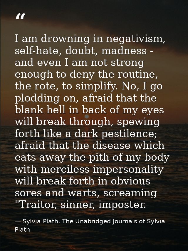 I am drowning in negativism, self-hate, doubt, madness - and even I am not strong enough to deny the routine, the rote,  — Sylvia Plath, The Unabridged Journals of Sylvia Plath