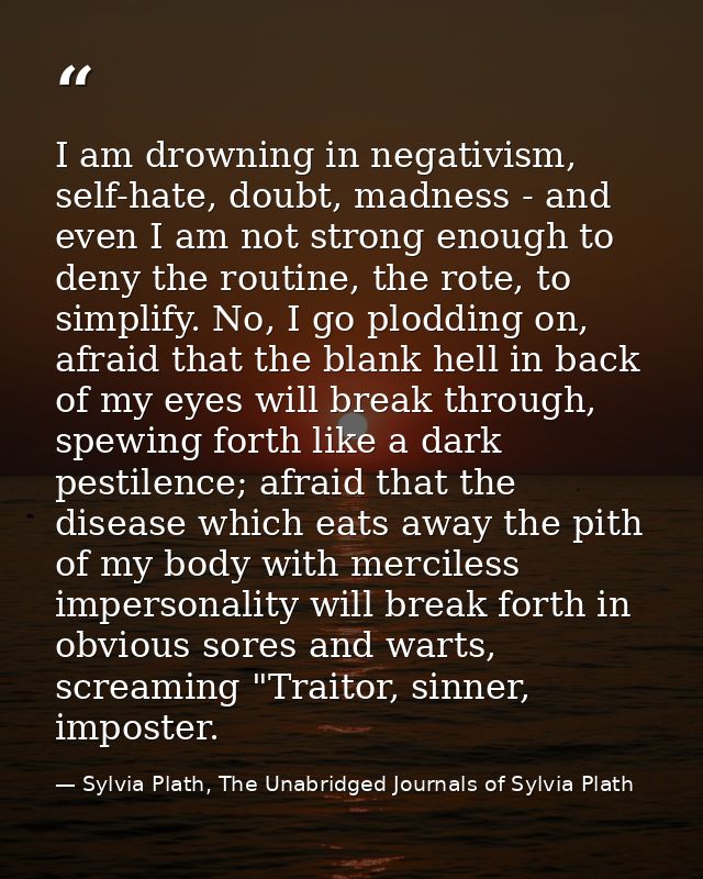 I am drowning in negativism, self-hate, doubt, madness - and even I am not strong enough to deny the routine, the rote,  — Sylvia Plath, The Unabridged Journals of Sylvia Plath