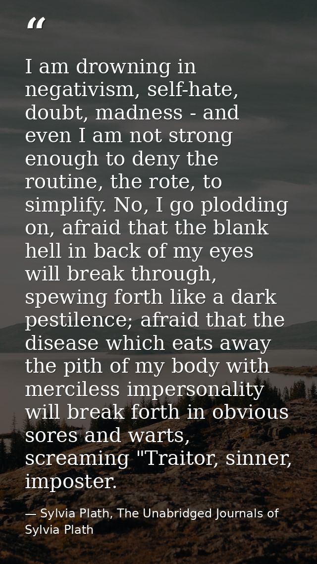 I am drowning in negativism, self-hate, doubt, madness - and even I am not strong enough to deny the routine, the rote,  — Sylvia Plath, The Unabridged Journals of Sylvia Plath