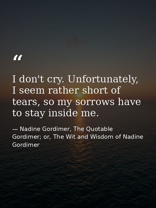 I don't cry. Unfortunately, I seem rather short of tears, so my sorrows have to stay inside me. — Nadine Gordimer, The Quotable Gordimer; or, The Wit and Wisdom of Nadine Gordimer