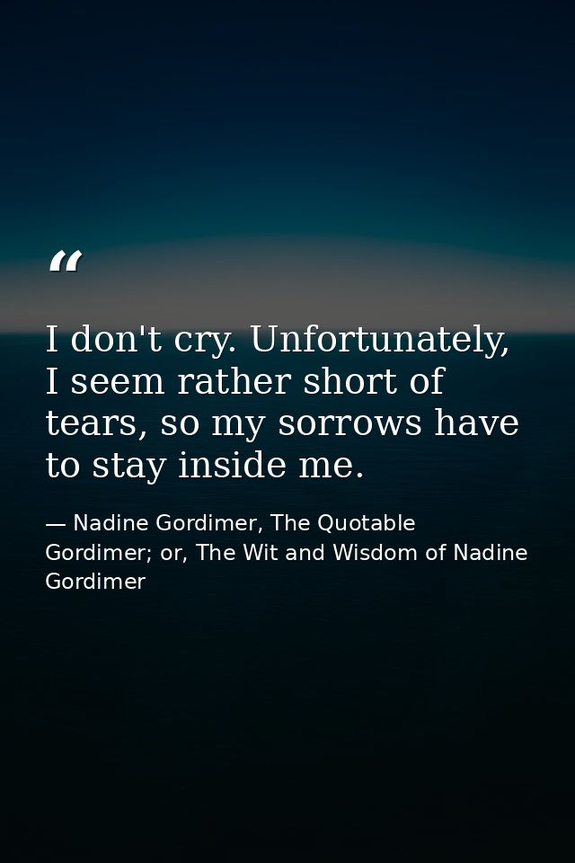 I don't cry. Unfortunately, I seem rather short of tears, so my sorrows have to stay inside me. — Nadine Gordimer, The Quotable Gordimer; or, The Wit and Wisdom of Nadine Gordimer