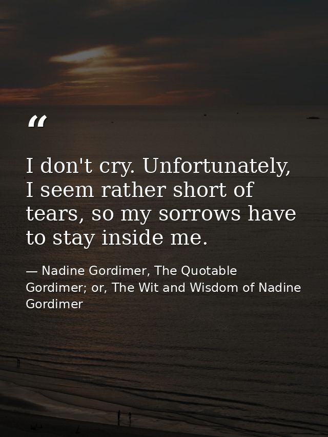 I don't cry. Unfortunately, I seem rather short of tears, so my sorrows have to stay inside me. — Nadine Gordimer, The Quotable Gordimer; or, The Wit and Wisdom of Nadine Gordimer