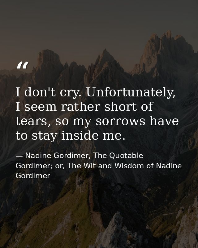 I don't cry. Unfortunately, I seem rather short of tears, so my sorrows have to stay inside me. — Nadine Gordimer, The Quotable Gordimer; or, The Wit and Wisdom of Nadine Gordimer