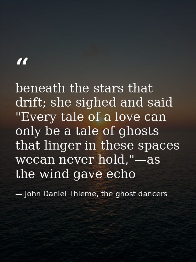 beneath the stars that drift; she sighed and said "Every tale of a love can only be a tale of ghosts that linger in thes — John Daniel Thieme, the ghost dancers