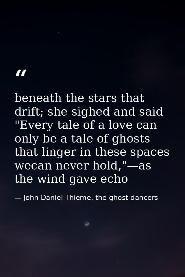beneath the stars that drift; she sighed and said "Every tale of a love can only be a tale of ghosts that linger in thes — John Daniel Thieme, the ghost dancers