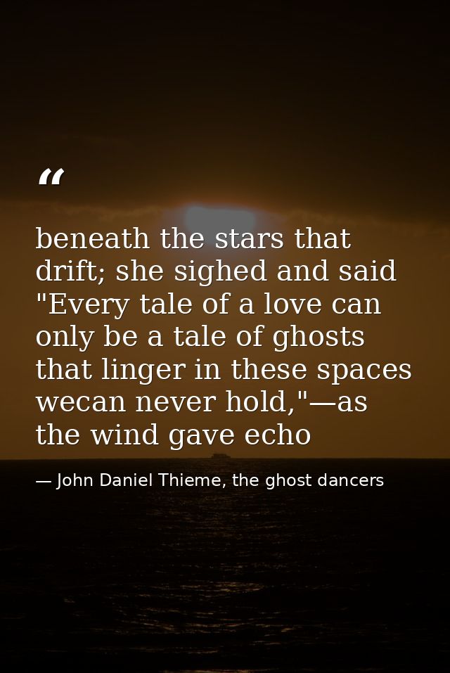 beneath the stars that drift; she sighed and said "Every tale of a love can only be a tale of ghosts that linger in thes — John Daniel Thieme, the ghost dancers