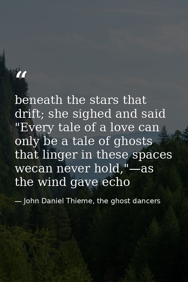 beneath the stars that drift; she sighed and said "Every tale of a love can only be a tale of ghosts that linger in thes — John Daniel Thieme, the ghost dancers