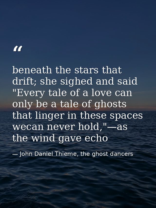 beneath the stars that drift; she sighed and said "Every tale of a love can only be a tale of ghosts that linger in thes — John Daniel Thieme, the ghost dancers