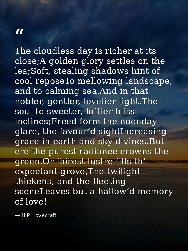 The cloudless day is richer at its close;A golden glory settles on the lea;Soft, stealing shadows hint of cool reposeTo  — H.P. Lovecraft