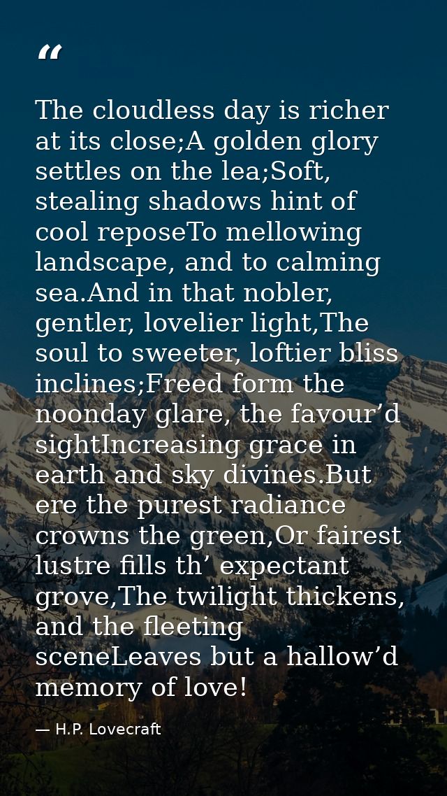 The cloudless day is richer at its close;A golden glory settles on the lea;Soft, stealing shadows hint of cool reposeTo  — H.P. Lovecraft