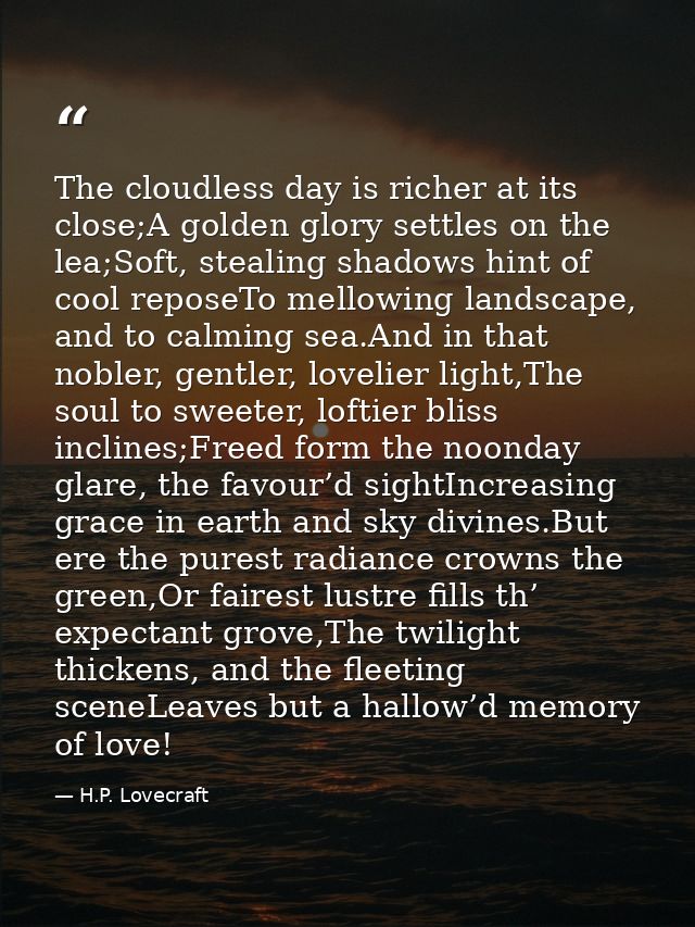The cloudless day is richer at its close;A golden glory settles on the lea;Soft, stealing shadows hint of cool reposeTo  — H.P. Lovecraft