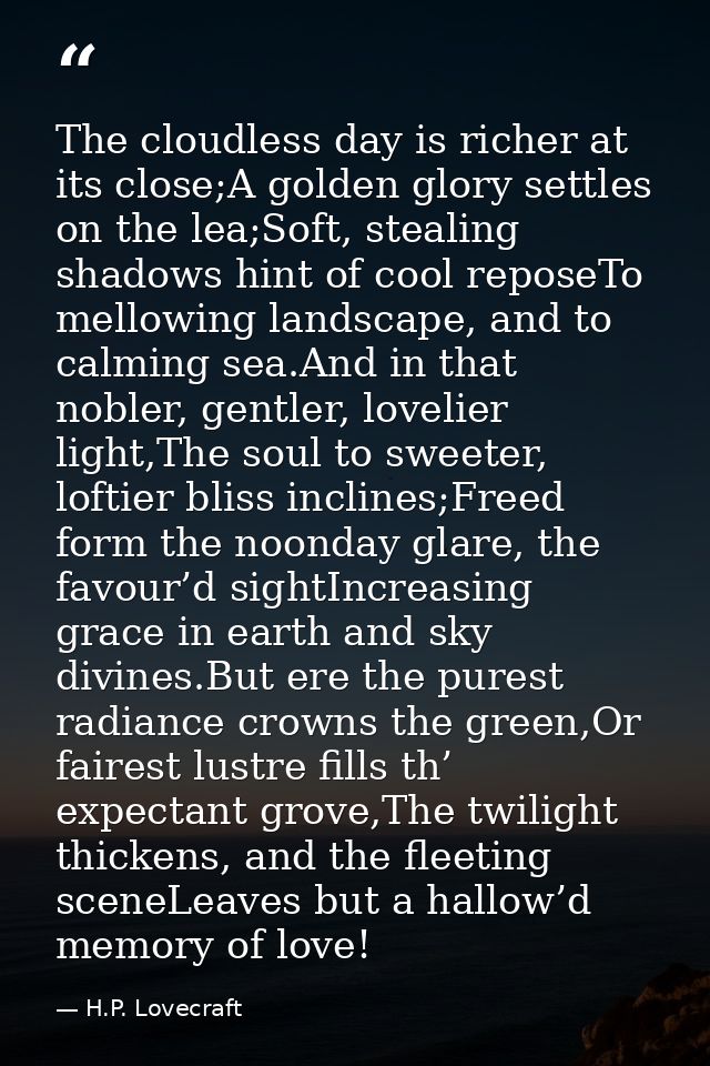 The cloudless day is richer at its close;A golden glory settles on the lea;Soft, stealing shadows hint of cool reposeTo  — H.P. Lovecraft