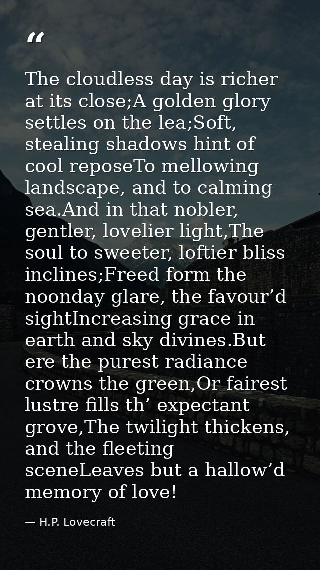 The cloudless day is richer at its close;A golden glory settles on the lea;Soft, stealing shadows hint of cool reposeTo  — H.P. Lovecraft