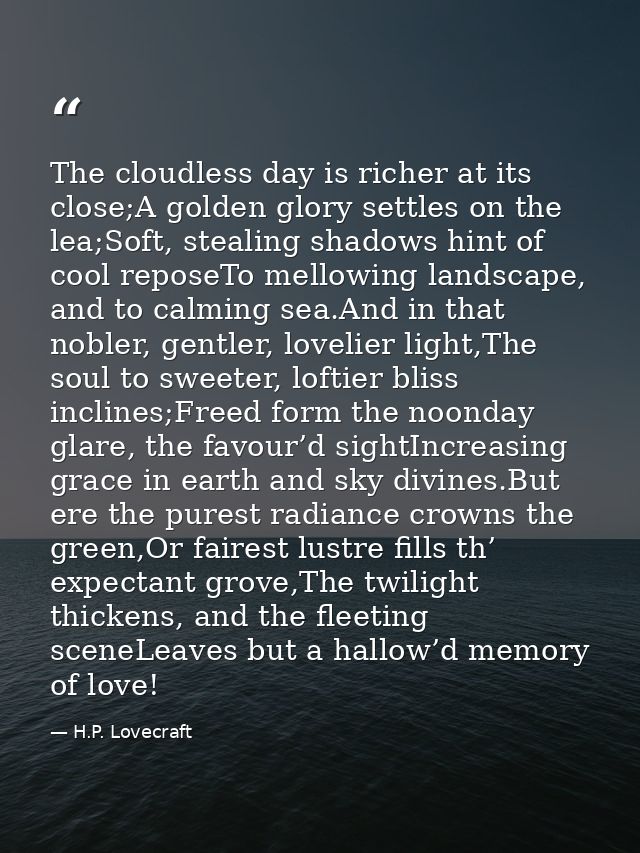 The cloudless day is richer at its close;A golden glory settles on the lea;Soft, stealing shadows hint of cool reposeTo  — H.P. Lovecraft