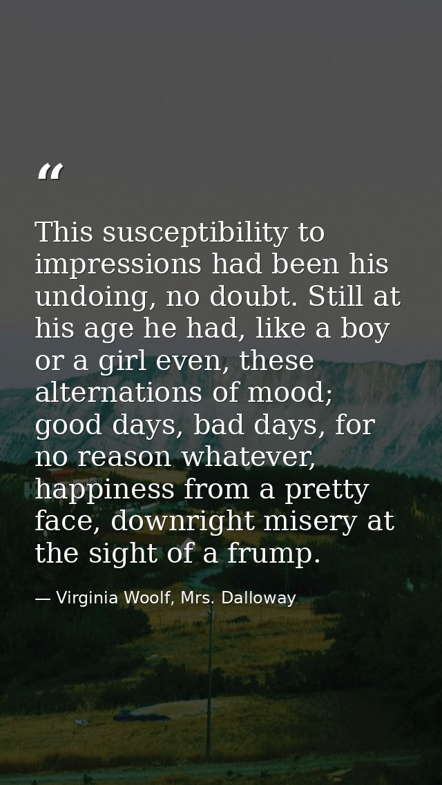 This susceptibility to impressions had been his undoing, no doubt. Still at his age he had, like a boy or a girl even, t — Virginia Woolf, Mrs. Dalloway