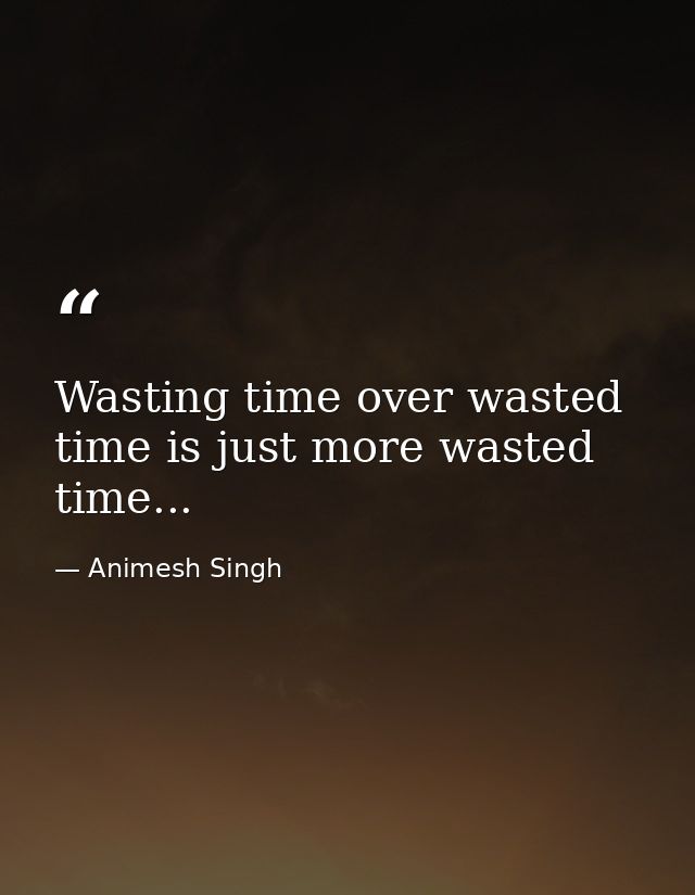 Wasting time over wasted time is just more wasted time... — Animesh Singh