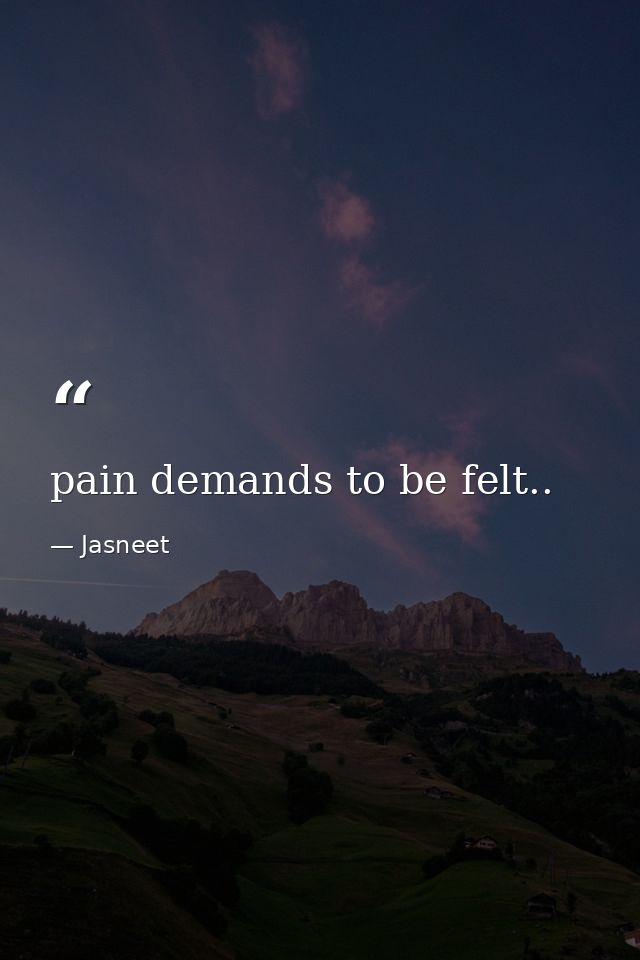 pain demands to be felt.. — Jasneet