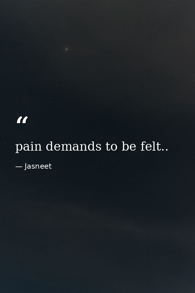pain demands to be felt.. — Jasneet