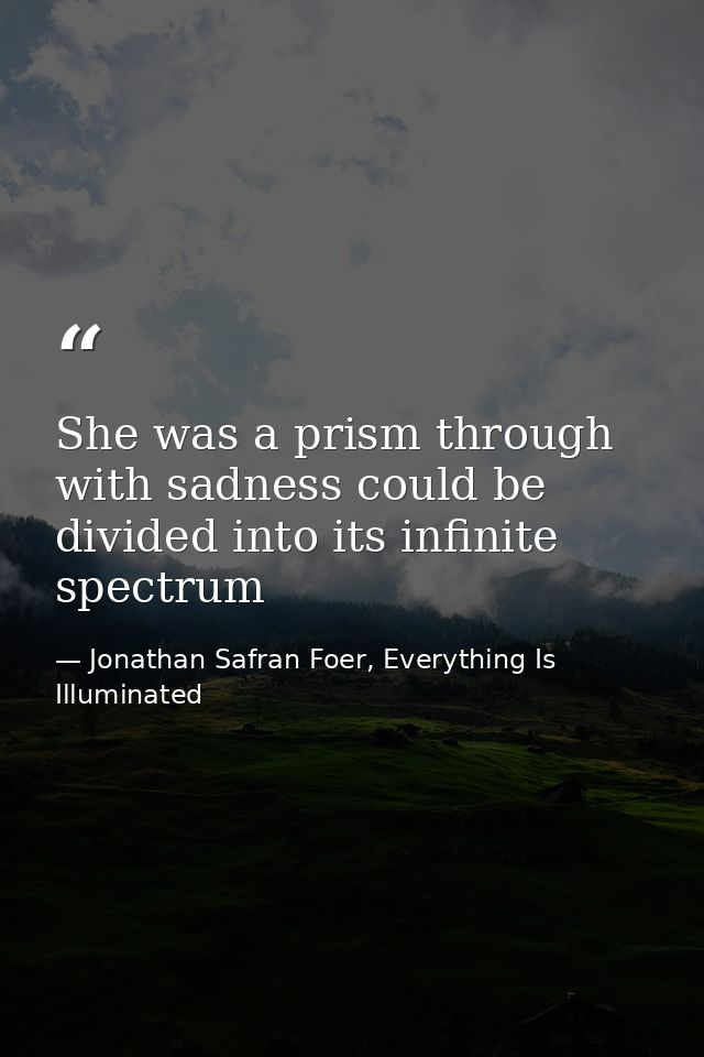 She was a prism through with sadness could be divided into its infinite spectrum — Jonathan Safran Foer, Everything Is Illuminated