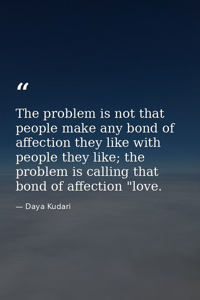The problem is not that people make any bond of affection they like with people they like; the problem is calling that b — Daya Kudari