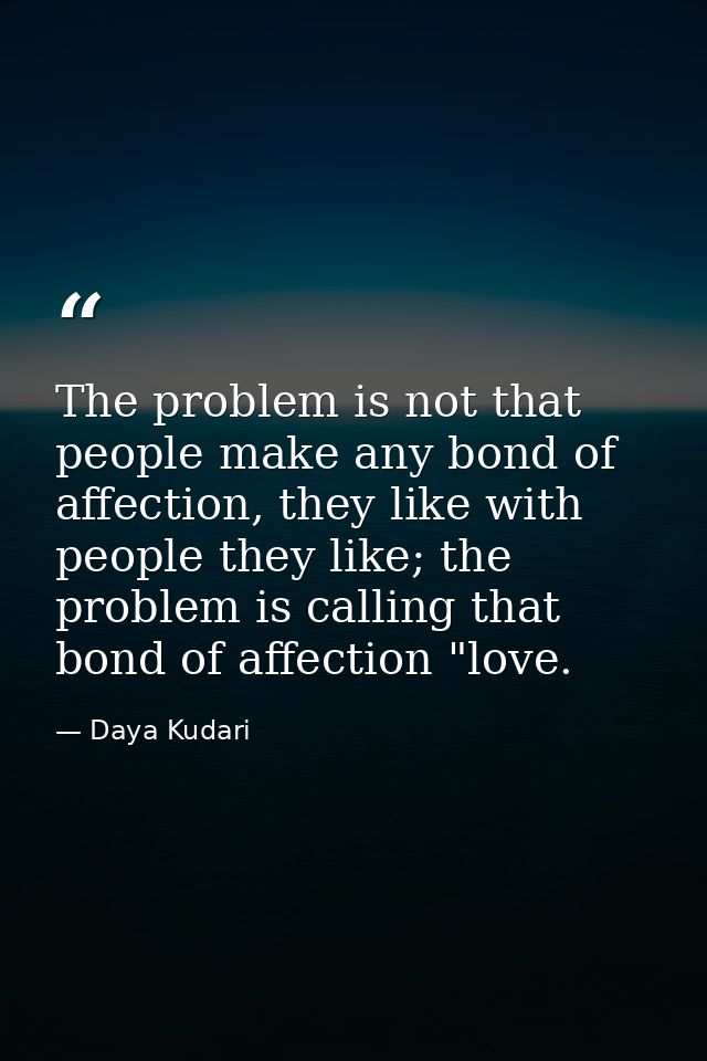 The problem is not that people make any bond of affection, they like with people they like; the problem is calling that  — Daya Kudari