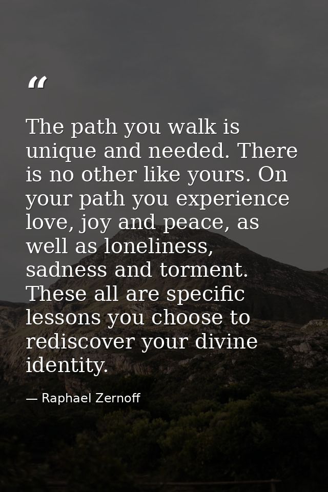 The path you walk is unique and needed. There is no other like yours. On your path you experience love, joy and peace, a — Raphael Zernoff