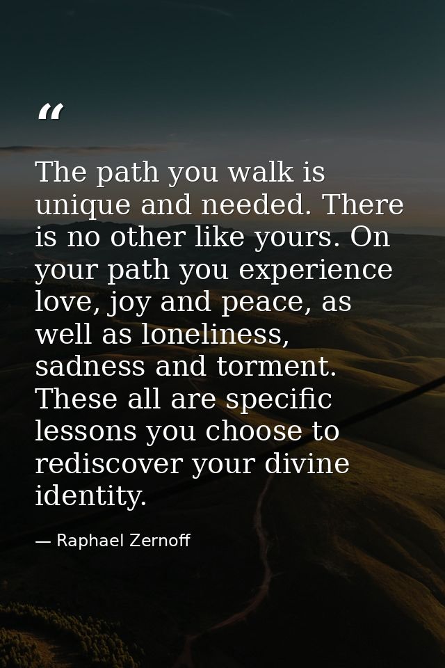 The path you walk is unique and needed. There is no other like yours. On your path you experience love, joy and peace, a — Raphael Zernoff