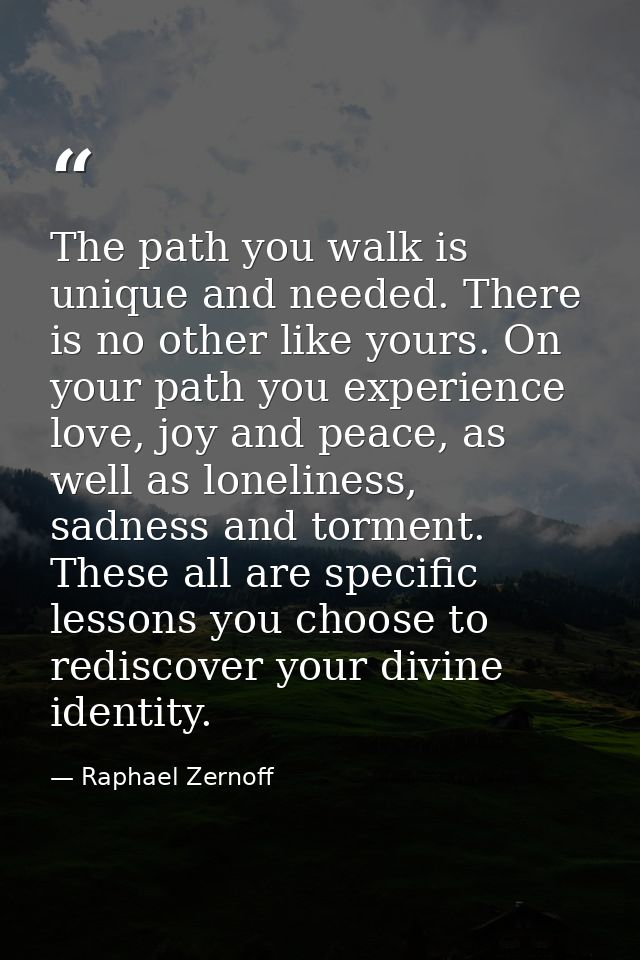 The path you walk is unique and needed. There is no other like yours. On your path you experience love, joy and peace, a — Raphael Zernoff