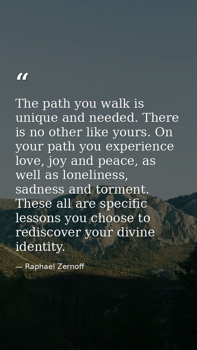 The path you walk is unique and needed. There is no other like yours. On your path you experience love, joy and peace, a — Raphael Zernoff