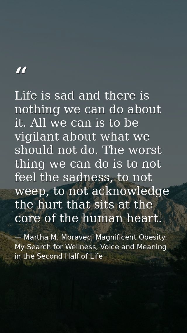 Life is sad and there is nothing we can do about it. All we can is to be vigilant about what we should not do. The worst — Martha M. Moravec, Magnificent Obesity: My Search for Wellness, Voice and Meaning in the Second Half of Life