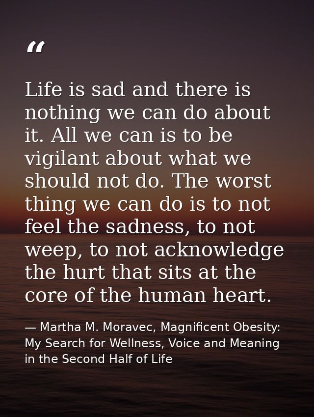 Life is sad and there is nothing we can do about it. All we can is to be vigilant about what we should not do. The worst — Martha M. Moravec, Magnificent Obesity: My Search for Wellness, Voice and Meaning in the Second Half of Life
