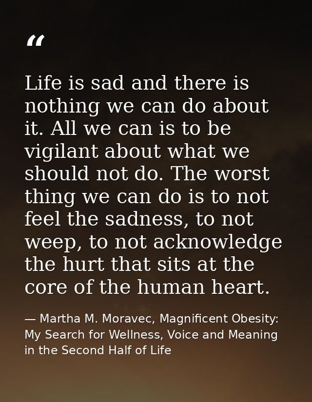 Life is sad and there is nothing we can do about it. All we can is to be vigilant about what we should not do. The worst — Martha M. Moravec, Magnificent Obesity: My Search for Wellness, Voice and Meaning in the Second Half of Life