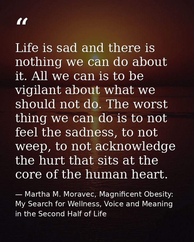 Life is sad and there is nothing we can do about it. All we can is to be vigilant about what we should not do. The worst — Martha M. Moravec, Magnificent Obesity: My Search for Wellness, Voice and Meaning in the Second Half of Life