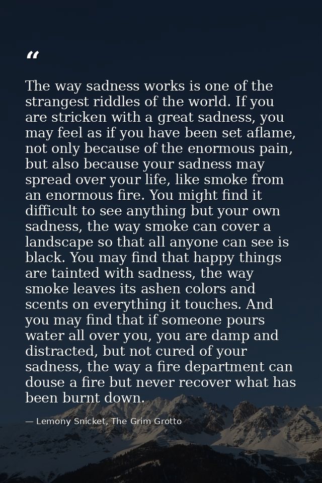 The way sadness works is one of the strangest riddles of the world. If you are stricken with a great sadness, you may fe — Lemony Snicket, The Grim Grotto