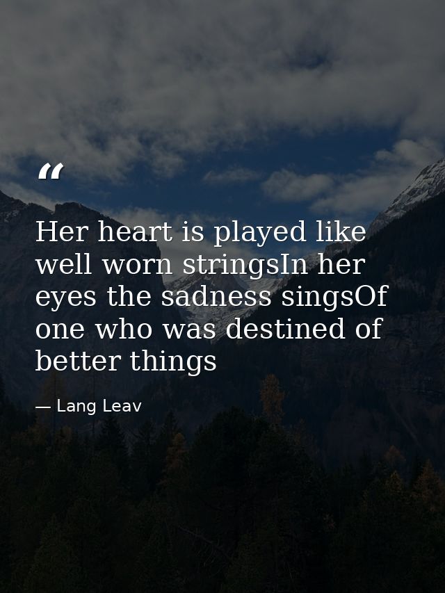 Her heart is played like well worn stringsIn her eyes the sadness singsOf one who was destined of better things — Lang Leav