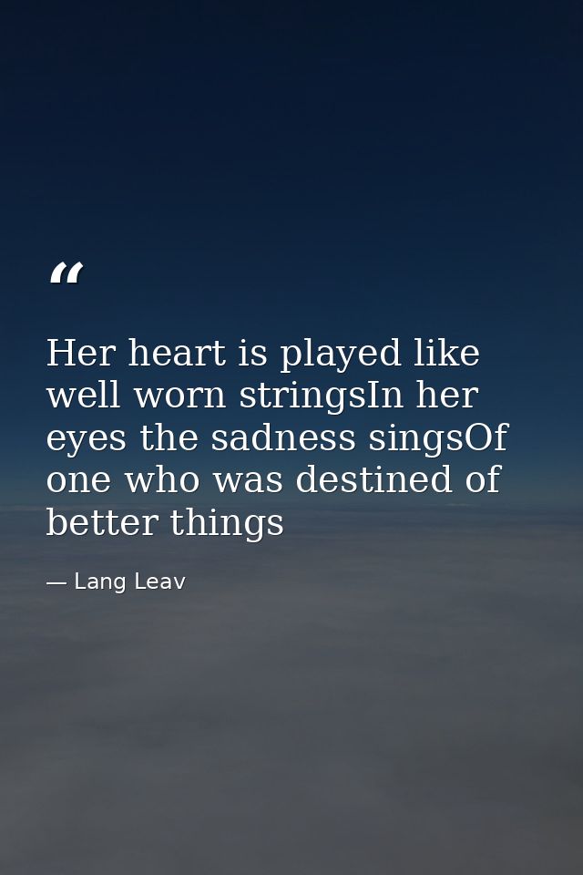 Her heart is played like well worn stringsIn her eyes the sadness singsOf one who was destined of better things — Lang Leav