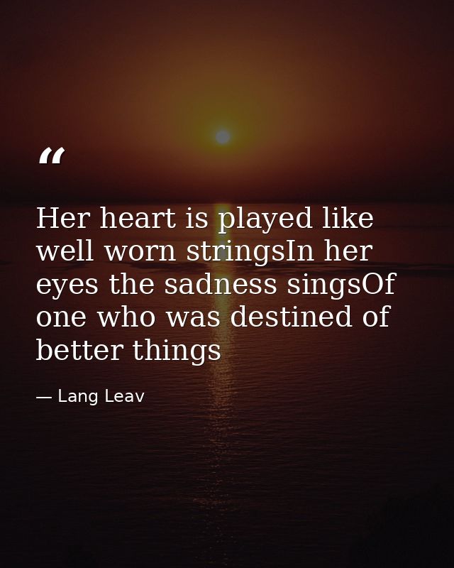 Her heart is played like well worn stringsIn her eyes the sadness singsOf one who was destined of better things — Lang Leav