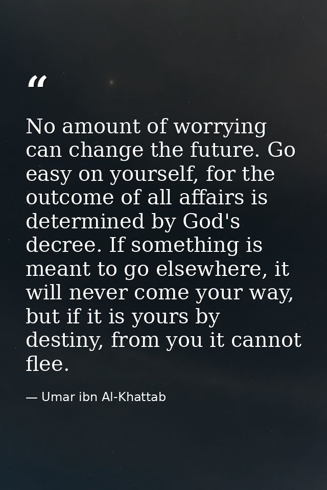 No amount of worrying can change the future. Go easy on yourself, for the outcome of all affairs is determined by God's  — Umar ibn Al-Khattab