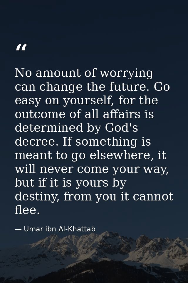 No amount of worrying can change the future. Go easy on yourself, for the outcome of all affairs is determined by God's  — Umar ibn Al-Khattab