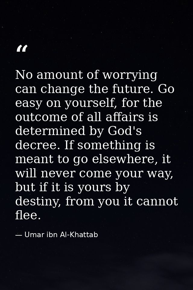 No amount of worrying can change the future. Go easy on yourself, for the outcome of all affairs is determined by God's  — Umar ibn Al-Khattab