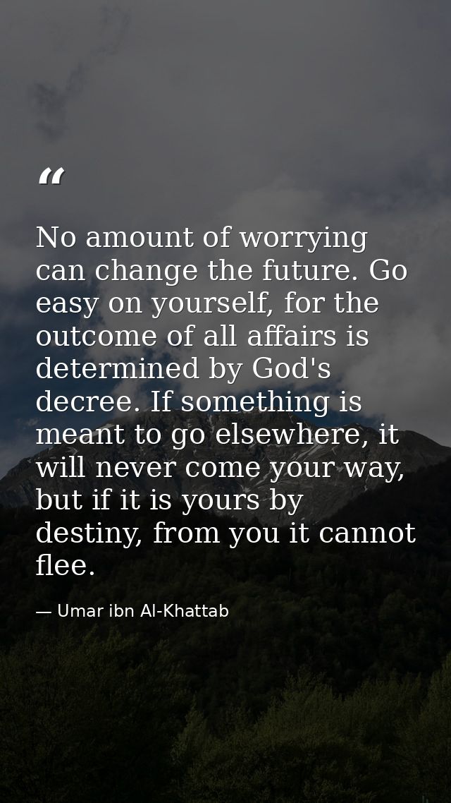 No amount of worrying can change the future. Go easy on yourself, for the outcome of all affairs is determined by God's  — Umar ibn Al-Khattab