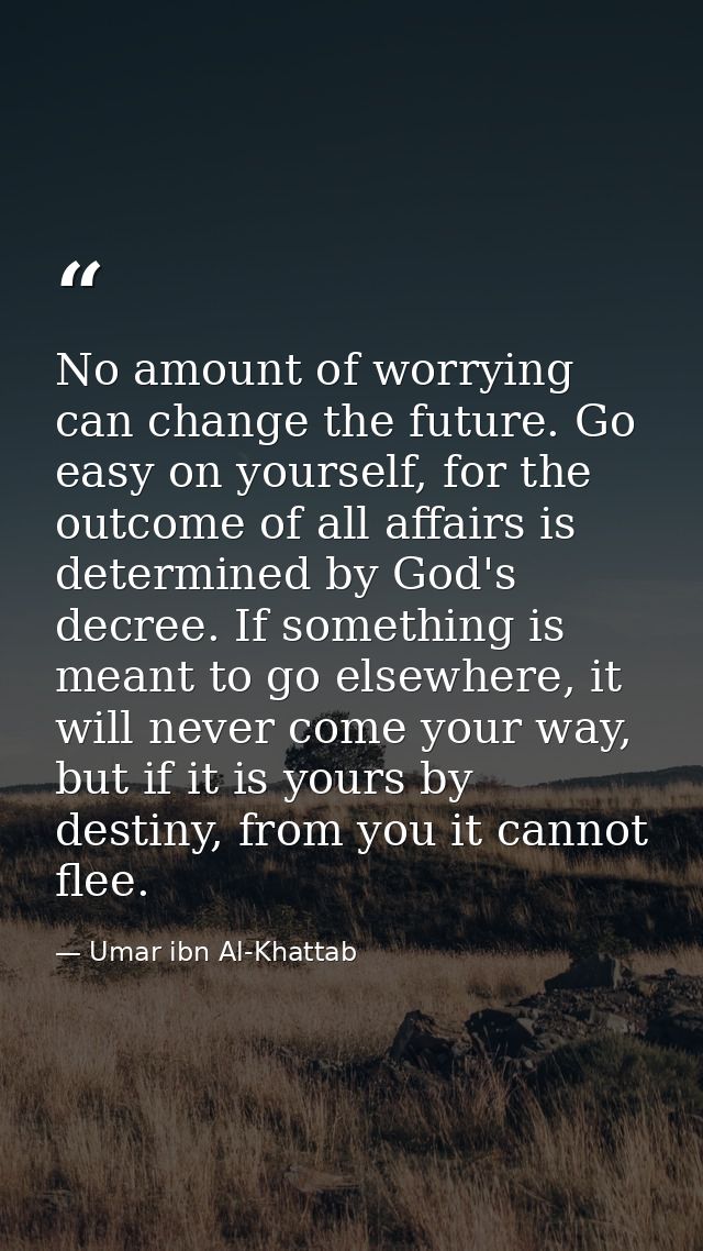 No amount of worrying can change the future. Go easy on yourself, for the outcome of all affairs is determined by God's  — Umar ibn Al-Khattab